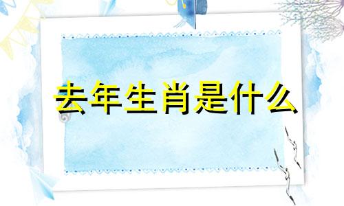 去年生肖是什么 去年生肖卡上的生肖是什么