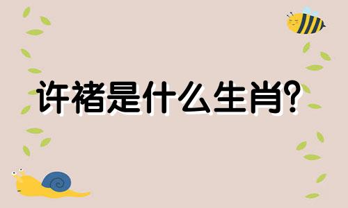 许褚是什么生肖？  许褚是什么生肖？