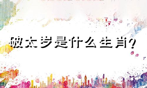 破太岁是什么生肖？ 2021年破太岁是什么生肖？