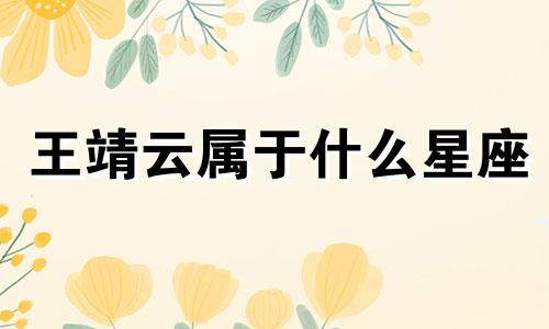 王靖云属于什么星座 (王靖云属于什么星座)