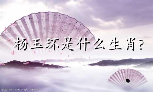 杨玉环是什么生肖?  杨贵妃是什么生肖？