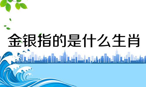 金银指的是什么生肖 金银成堆的生肖