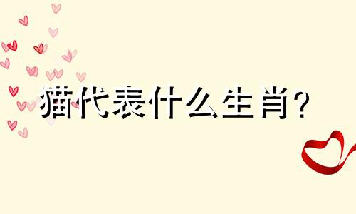猫代表什么生肖？  猫代表什么生肖？