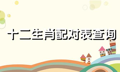十二生肖配对表查询 如何查询十二生肖配对情况