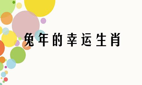 兔年的幸运生肖 兔年的幸运生肖有哪些