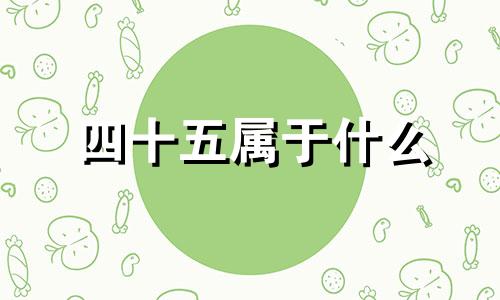 四十五属于什么 四十五是什么生肖
