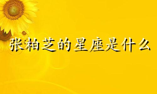 张柏芝的星座是什么 (张柏芝的星座)