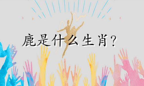 鹿是什么生肖？  十二生肖中的鹿是什么动物？