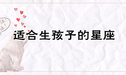 适合生孩子的星座 适合生孩子的星座