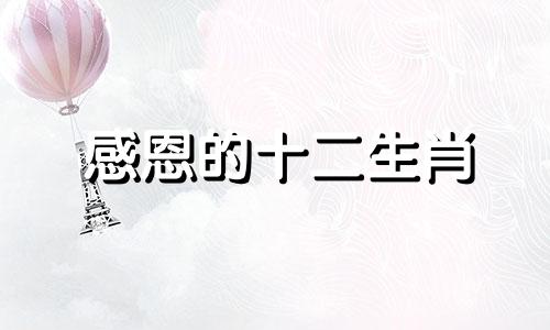 感恩的十二生肖 “恩”字代表什么生肖？
