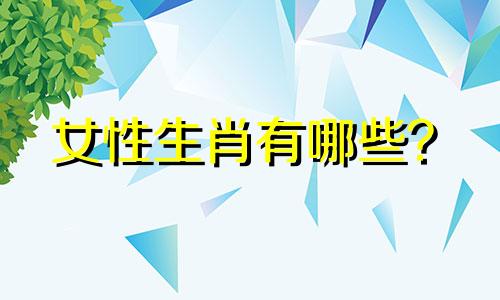 女性生肖有哪些？  十二生肖女性有哪些？