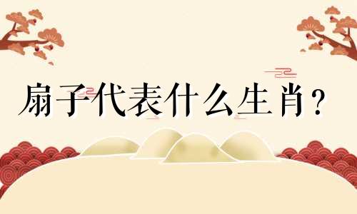 扇子代表什么生肖？  12生肖与粉丝