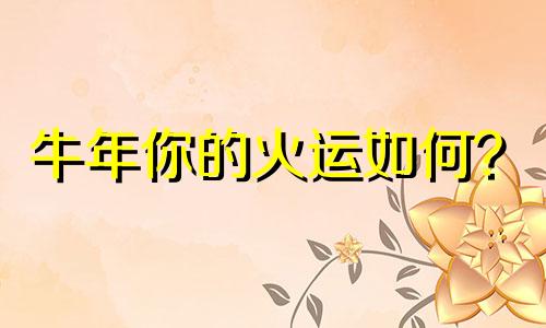 牛年你的火运如何？