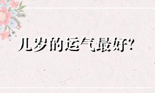 几岁的运气最好？