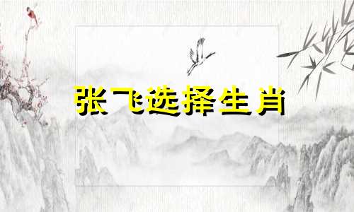 张飞选择生肖 张飞正确生肖图