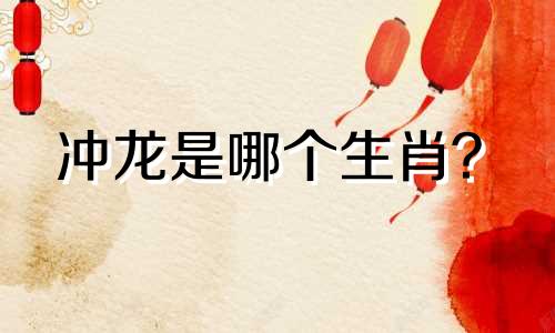 冲龙是哪个生肖？  十二生肖中的冲龙是什么生肖
