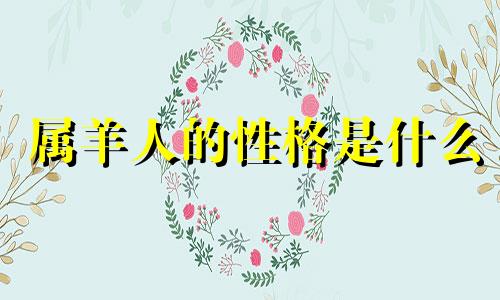 属羊人的性格是什么 属羊的12生肖性格