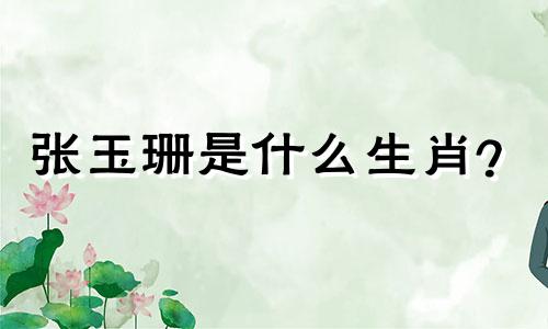 张玉珊是什么生肖？ 《鹿鼎记》中瑞初的扮演者是谁？