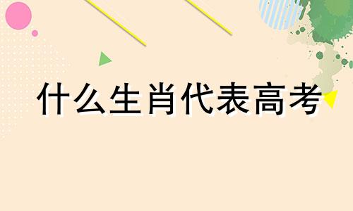 什么生肖代表高考 什么生肖对应高考