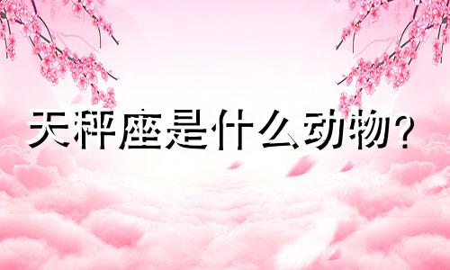 天秤座是什么动物？  天秤座对应什么生肖？