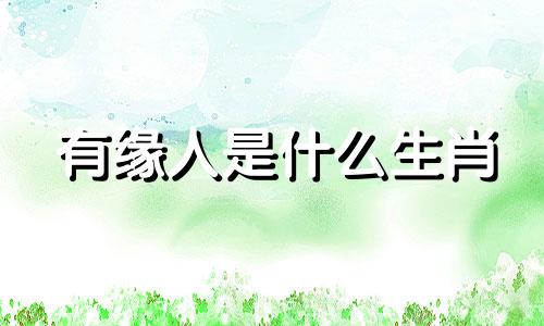 有缘人是什么生肖 12生肖中姻缘最好、最有缘分的生肖