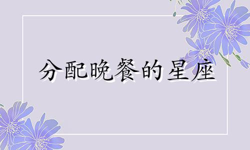 分配晚餐的星座 一日三餐代表什么星座