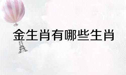 金生肖有哪些生肖 带金的生肖最旺，适合带金的生肖