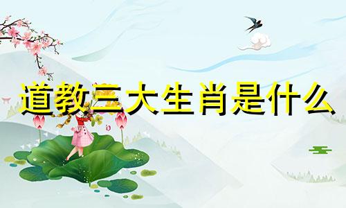 道教三大生肖是什么 三教九流的生肖是什么