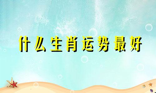 什么生肖运势最好 九个运势最好的生肖，十二生肖中哪些生肖比较好