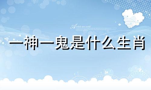 一神一鬼是什么生肖 十二生肖中主神是什么生肖