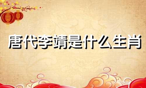 唐代李靖是什么生肖 李岱是什么生肖