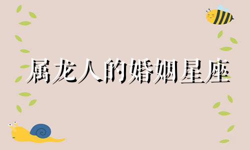 属龙人的婚姻星座 属龙人的婚姻星座是什么