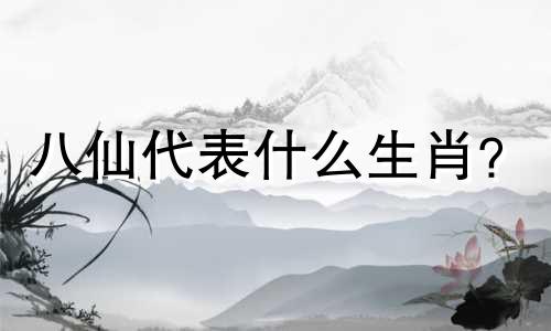 八仙代表什么生肖？  小霸人的生肖