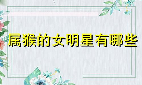 属猴的女明星有哪些 汉灵帝是什么生肖