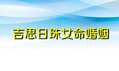 吉思日珠女命婚姻 吉思日珠女命总结