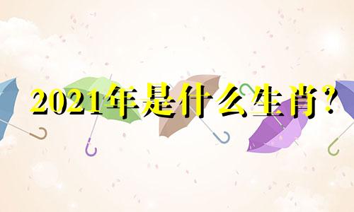 2021年是什么生肖？ 2021年是什么生肖？  21 是什么生肖？