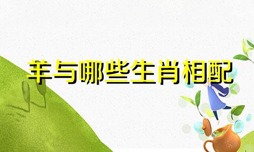 羊与哪些生肖相配 十二生肖与羊相配结婚