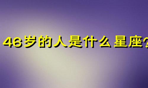 46岁的人是什么星座？