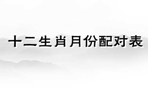 十二生肖月份配对表 情侣月份配对表、十二生肖配对表