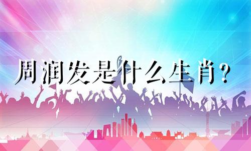 周润发是什么生肖？  周润发是什么生肖？