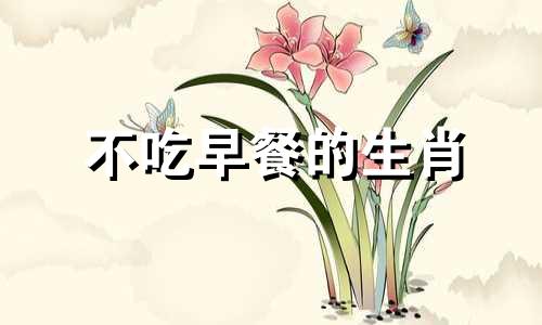 不吃早餐的生肖 12生肖中哪些动物不吃早餐