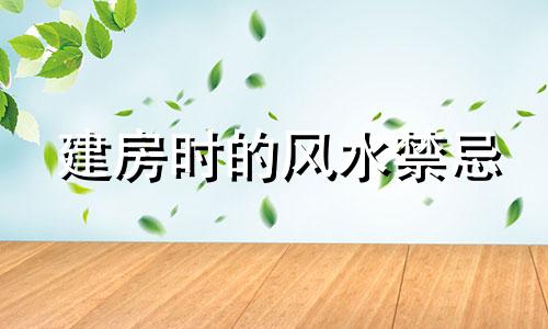 建房时的风水禁忌 农村建房时的风水禁忌有哪些