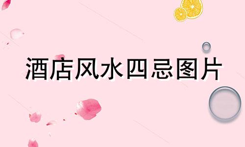 酒店风水四忌图片 住酒店的风水禁忌有哪些