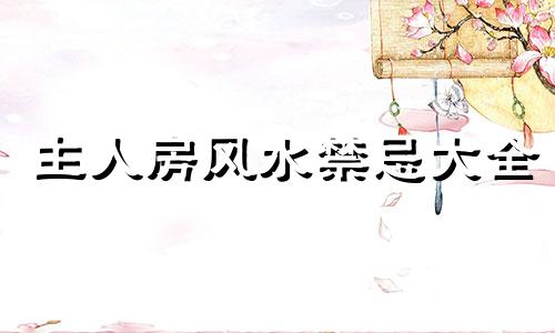 主人房风水禁忌大全 主人房风水禁忌大全,需要注意什么