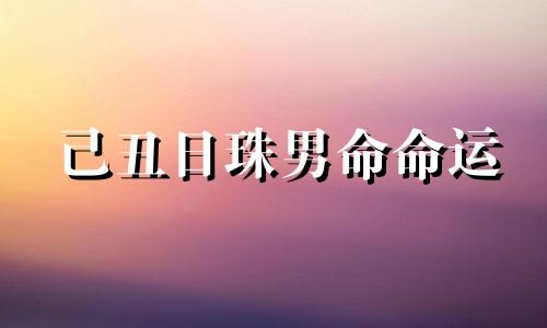 己丑日珠男命命运 己丑日珠男命运情感