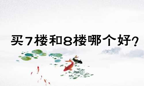 买7楼和8楼哪个好？ 7楼成家，8楼发财。