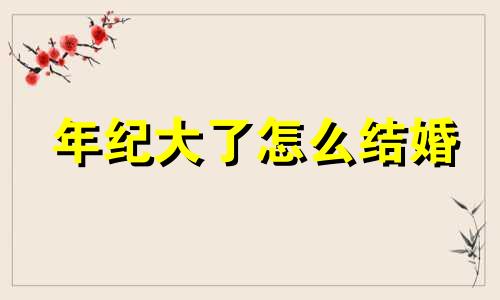 年纪大了怎么结婚