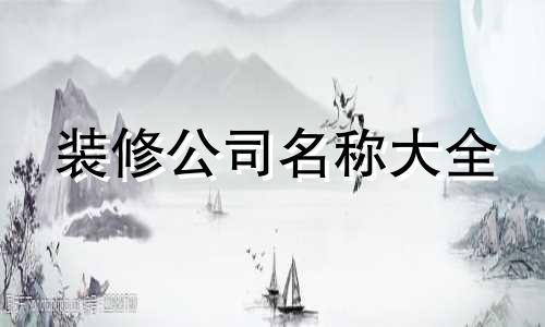 装修公司名称大全 大气又独特的装修公司名称