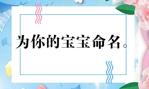 为你的宝宝命名。 2023年出生的女孩的名字。最吉利的女孩名字。