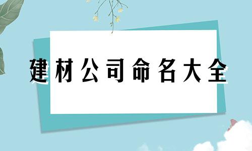 建材公司命名大全 建材有限公司起什么名字好听？